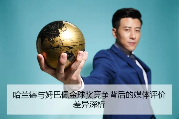 哈兰德与姆巴佩金球奖竞争背后的媒体评价差异深析
